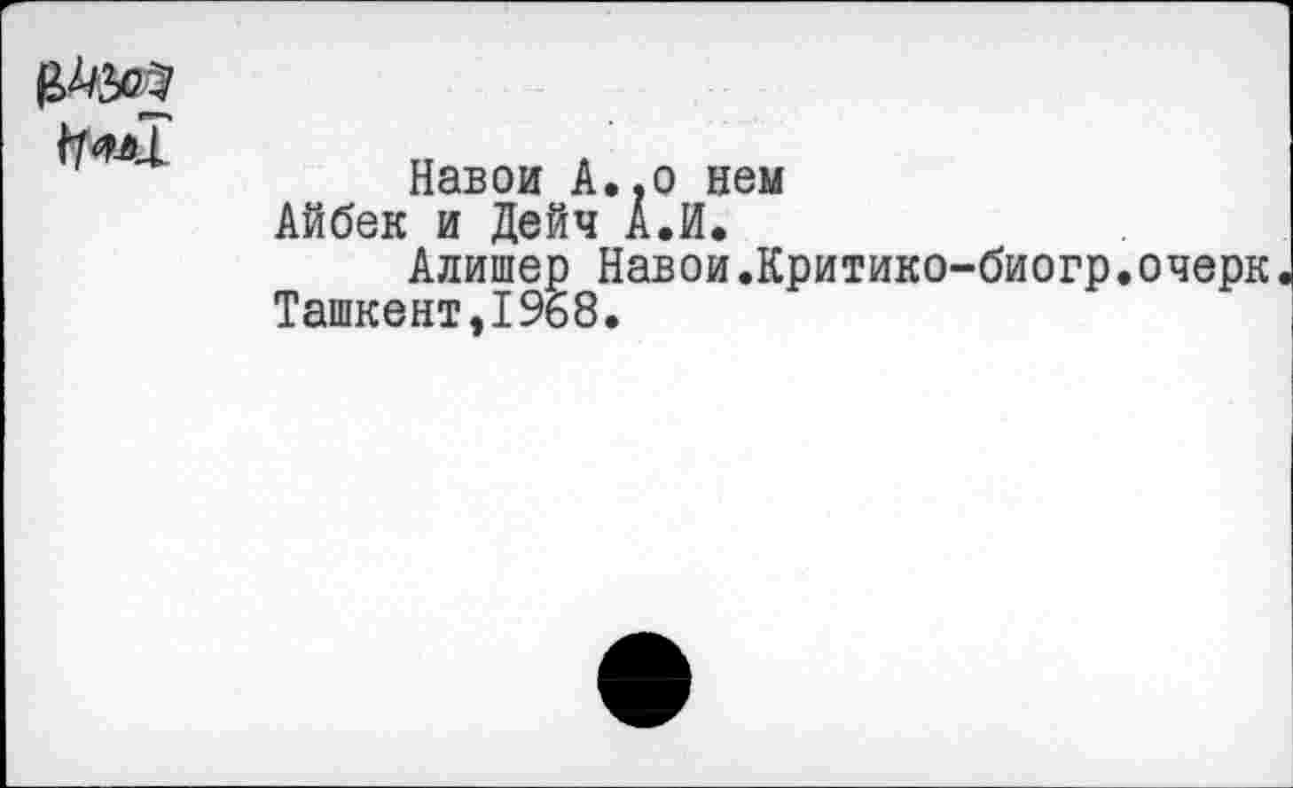 ﻿
Навои А., о нем Айбек и Дейч А.И.
Алишер Навои.Критико-биогр.очерк Ташкент,1968.